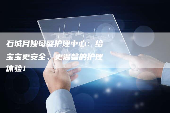 石城月嫂母婴护理中心：给宝宝更安全、更温馨的护理体验！