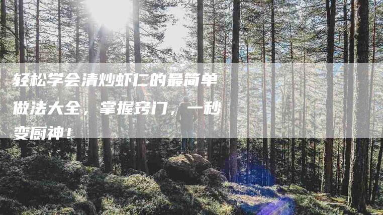 轻松学会清炒虾仁的最简单做法大全，掌握窍门，一秒变厨神！-住家保姆月嫂服务_家政保洁钟点工家政服务_速上门月嫂网首页