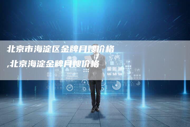 北京市海淀区金牌月嫂价格,北京海淀金牌月嫂价格