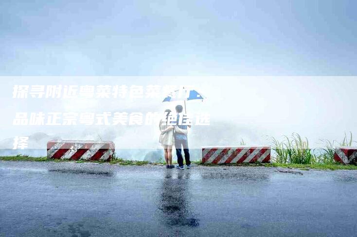 探寻附近粤菜特色菜餐厅：品味正宗粤式美食的绝佳选择-住家保姆月嫂服务_家政保洁钟点工家政服务_速上门月嫂网首页