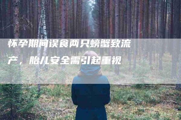 怀孕期间误食两只螃蟹致流产，胎儿安全需引起重视-住家保姆月嫂服务_家政保洁钟点工家政服务_速上门月嫂网首页