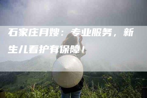 石家庄月嫂：专业服务，新生儿看护有保障！