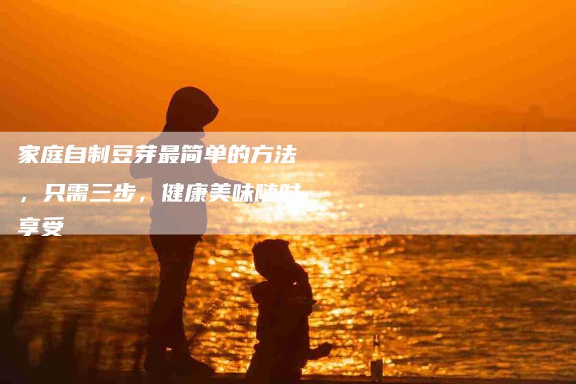 家庭自制豆芽最简单的方法，只需三步，健康美味随时享受-住家保姆月嫂服务_家政保洁钟点工家政服务_速上门月嫂网首页