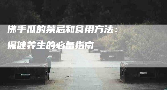 佛手瓜的禁忌和食用方法:保健养生的必备指南-住家保姆月嫂服务_家政保洁钟点工家政服务_速上门月嫂网首页
