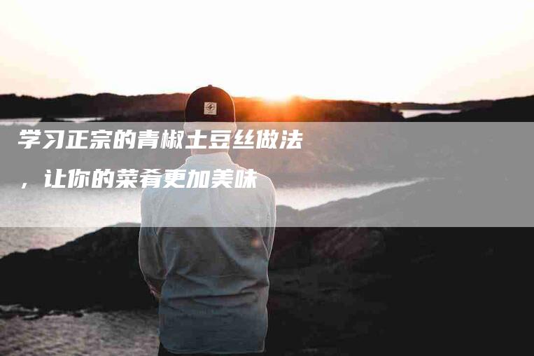 学习正宗的青椒土豆丝做法，让你的菜肴更加美味