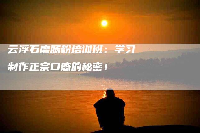 云浮石磨肠粉培训班：学习制作正宗口感的秘密！