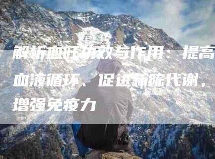 解析血旺功效与作用：提高血液循环、促进新陈代谢，增强免疫力
