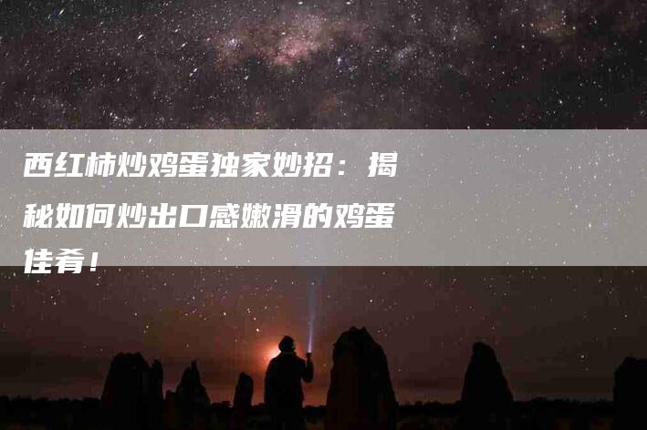 西红柿炒鸡蛋独家妙招：揭秘如何炒出口感嫩滑的鸡蛋佳肴！-住家保姆月嫂服务_家政保洁钟点工家政服务_速上门月嫂网首页