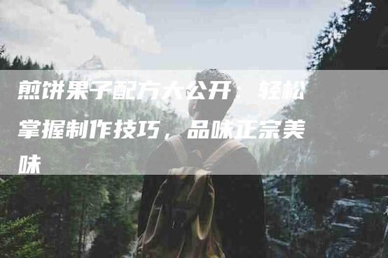 煎饼果子配方大公开：轻松掌握制作技巧，品味正宗美味-住家保姆月嫂服务_家政保洁钟点工家政服务_速上门月嫂网首页