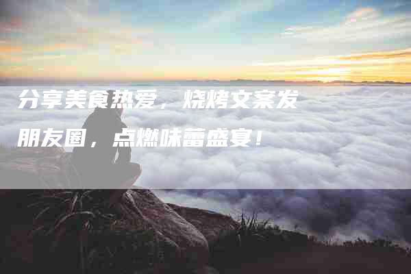 分享美食热爱，烧烤文案发朋友圈，点燃味蕾盛宴！