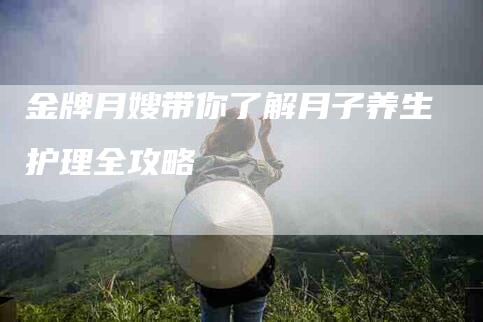 金牌月嫂带你了解月子养生护理全攻略-住家保姆月嫂服务_家政保洁钟点工家政服务_速上门月嫂网首页