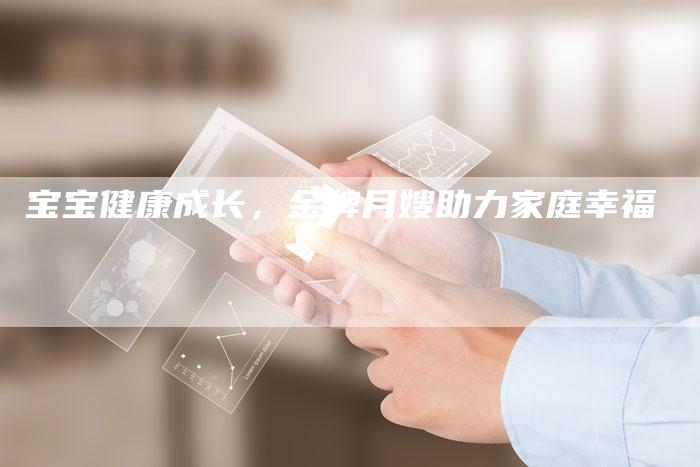 宝宝健康成长,金牌月嫂助力家庭幸福-住家保姆月嫂服务_家政保洁钟点工家政服务_速上门月嫂网首页
