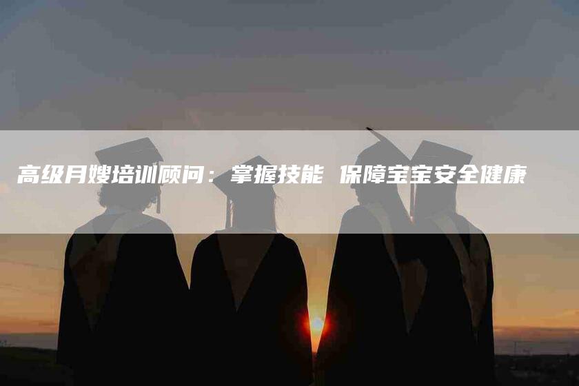 高级月嫂培训顾问：掌握技能 保障宝宝安全健康-速上门月嫂网