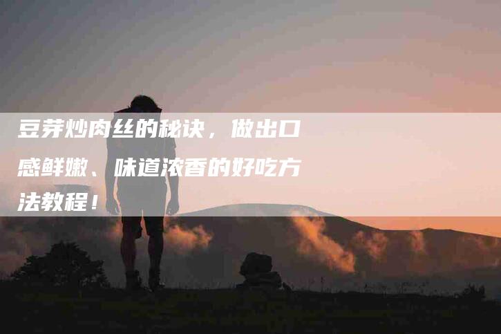 豆芽炒肉丝的秘诀，做出口感鲜嫩、味道浓香的好吃方法教程！