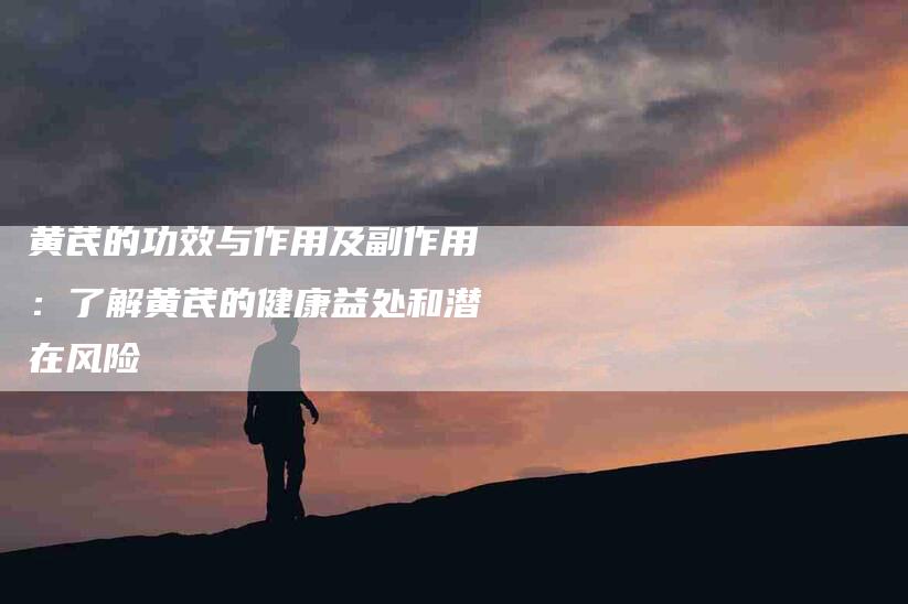 黄芪的功效与作用及副作用：了解黄芪的健康益处和潜在风险-住家保姆月嫂服务_家政保洁钟点工家政服务_速上门月嫂网首页