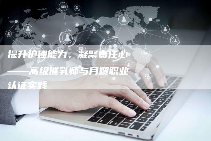 提升护理能力，凝聚责任心——高级催乳师与月嫂职业认证实践-住家保姆月嫂服务_家政保洁钟点工家政服务_速上门月嫂网首页