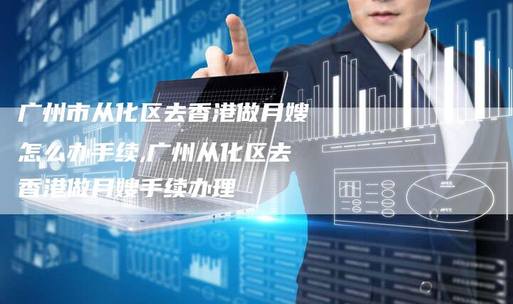 广州市从化区去香港做月嫂怎么办手续,广州从化区去香港做月嫂手续办理-住家保姆月嫂服务_家政保洁钟点工家政服务_速上门月嫂网首页