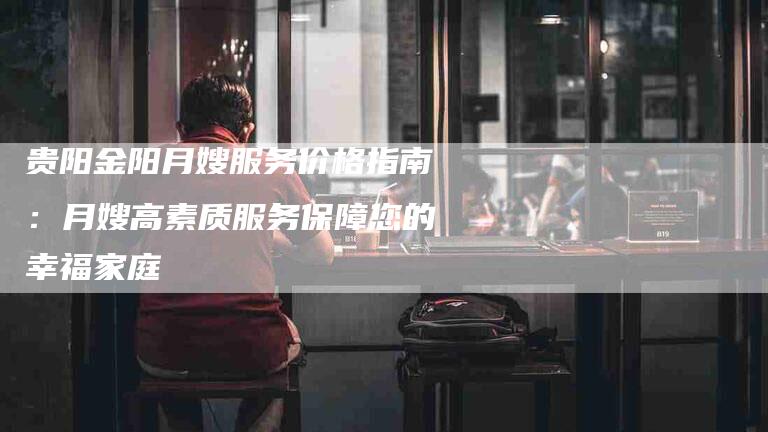 贵阳金阳月嫂服务价格指南：月嫂高素质服务保障您的幸福家庭-住家保姆月嫂服务_家政保洁钟点工家政服务_速上门月嫂网首页
