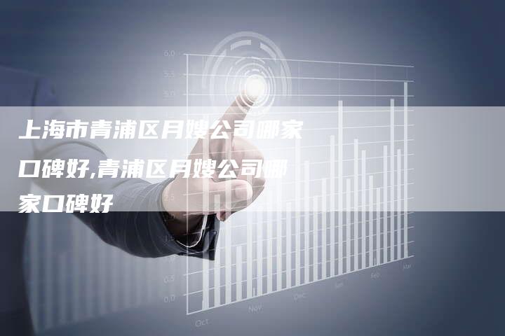 上海市青浦区月嫂公司哪家口碑好,青浦区月嫂公司哪家口碑好