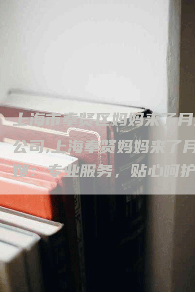 上海市奉贤区妈妈来了月嫂公司,上海奉贤妈妈来了月嫂：专业服务，贴心呵护-住家保姆月嫂服务_家政保洁钟点工家政服务_速上门月嫂网首页
