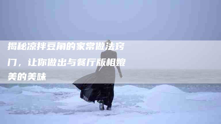 揭秘凉拌豆角的家常做法窍门，让你做出与餐厅版相媲美的美味