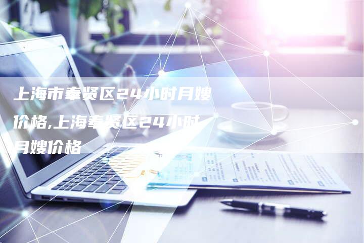 上海市奉贤区24小时月嫂价格,上海奉贤区24小时月嫂价格
