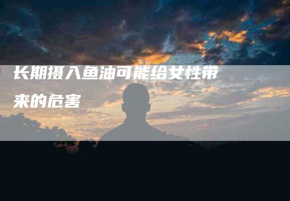 长期摄入鱼油可能给女性带来的危害