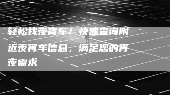 轻松找夜宵车！快速查询附近夜宵车信息，满足您的宵夜需求