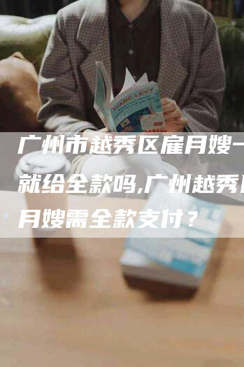 广州市越秀区雇月嫂一开始就给全款吗,广州越秀区雇月嫂需全款支付？