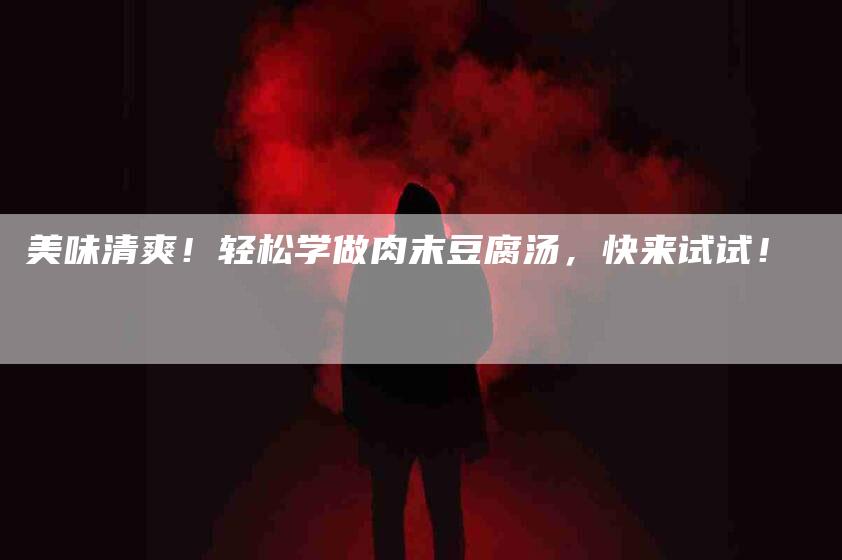 美味清爽！轻松学做肉末豆腐汤，快来试试！-住家保姆月嫂服务_家政保洁钟点工家政服务_速上门月嫂网首页