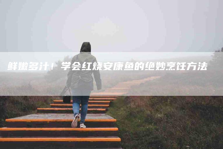 鲜嫩多汁！学会红烧安康鱼的绝妙烹饪方法-住家保姆月嫂服务_家政保洁钟点工家政服务_速上门月嫂网首页