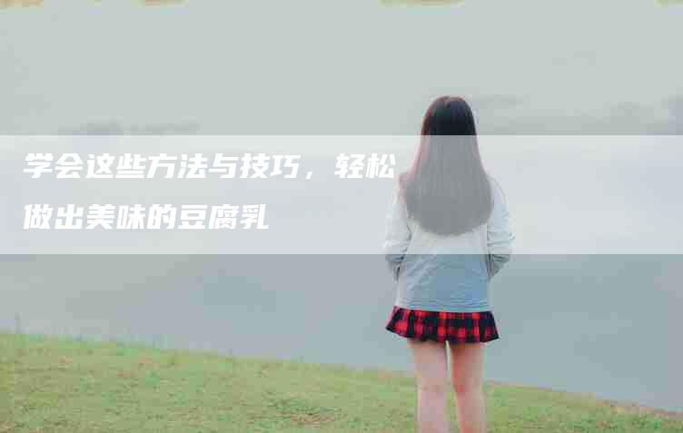 学会这些方法与技巧，轻松做出美味的豆腐乳-住家保姆月嫂服务_家政保洁钟点工家政服务_速上门月嫂网首页