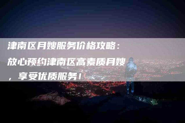 津南区月嫂服务价格攻略：放心预约津南区高素质月嫂，享受优质服务！