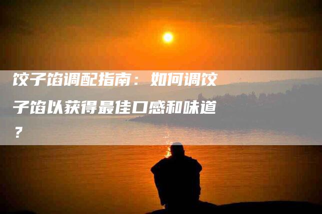 饺子馅调配指南：如何调饺子馅以获得最佳口感和味道？-住家保姆月嫂服务_家政保洁钟点工家政服务_速上门月嫂网首页