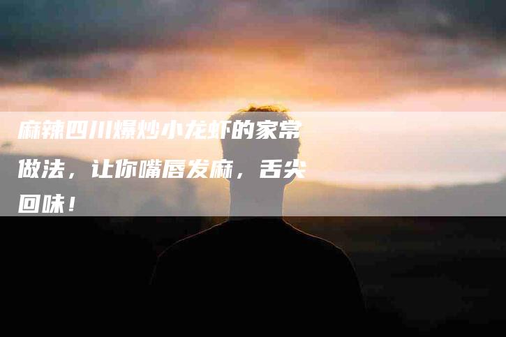 麻辣四川爆炒小龙虾的家常做法，让你嘴唇发麻，舌尖回味！-住家保姆月嫂服务_家政保洁钟点工家政服务_速上门月嫂网首页