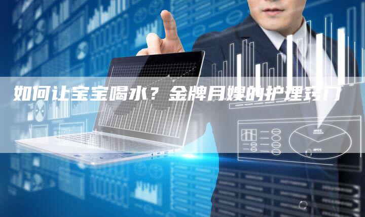 如何让宝宝喝水？金牌月嫂的护理窍门-住家保姆月嫂服务_家政保洁钟点工家政服务_速上门月嫂网首页