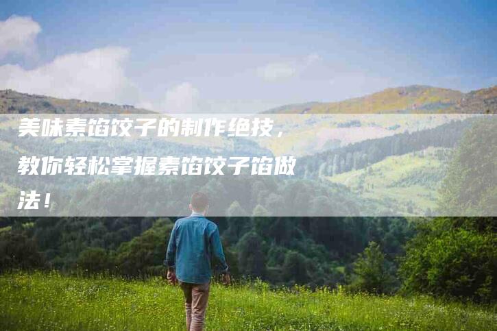 美味素馅饺子的制作绝技,教你轻松掌握素馅饺子馅做法!-住家保姆月嫂服务_家政保洁钟点工家政服务_速上门月嫂网首页