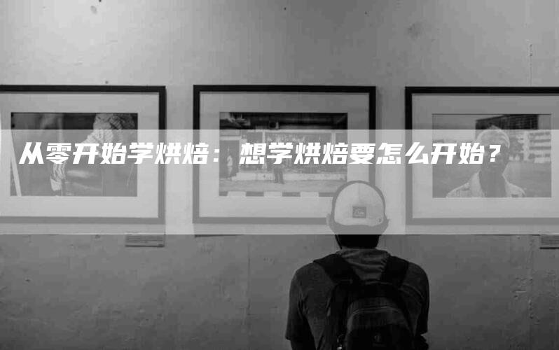 从零开始学烘焙：想学烘焙要怎么开始？-住家保姆月嫂服务_家政保洁钟点工家政服务_速上门月嫂网首页