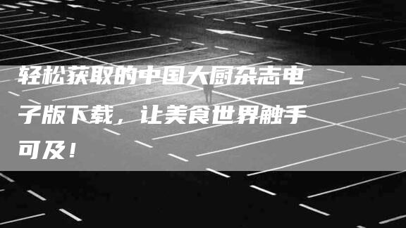 轻松获取的中国大厨杂志电子版下载，让美食世界触手可及！