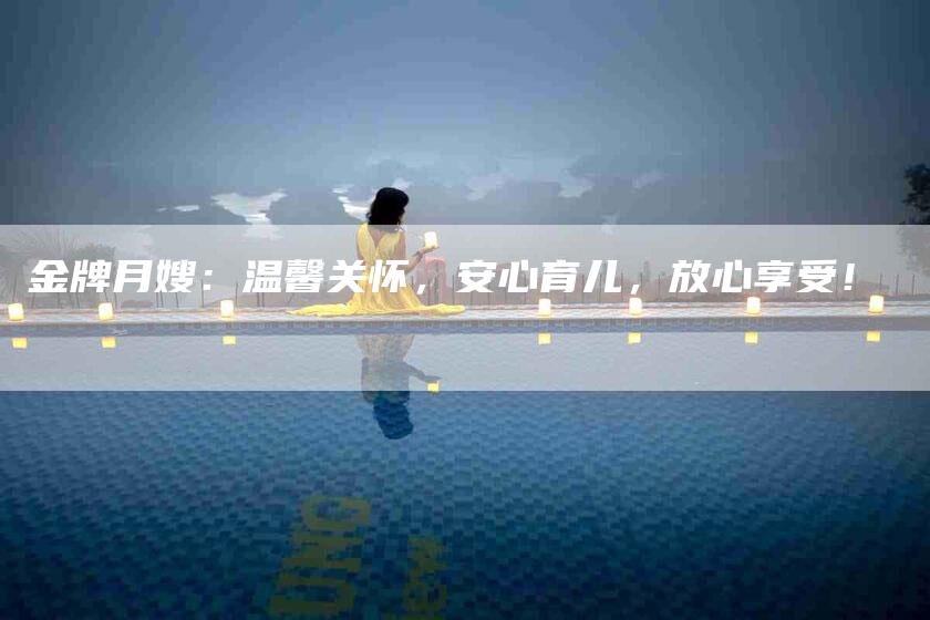 金牌月嫂：温馨关怀，安心育儿，放心享受！