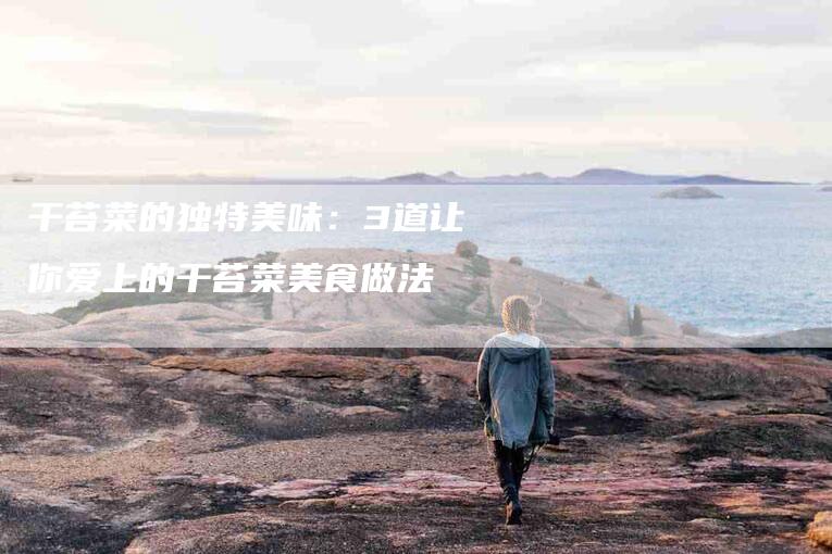 干苔菜的独特美味：3道让你爱上的干苔菜美食做法
