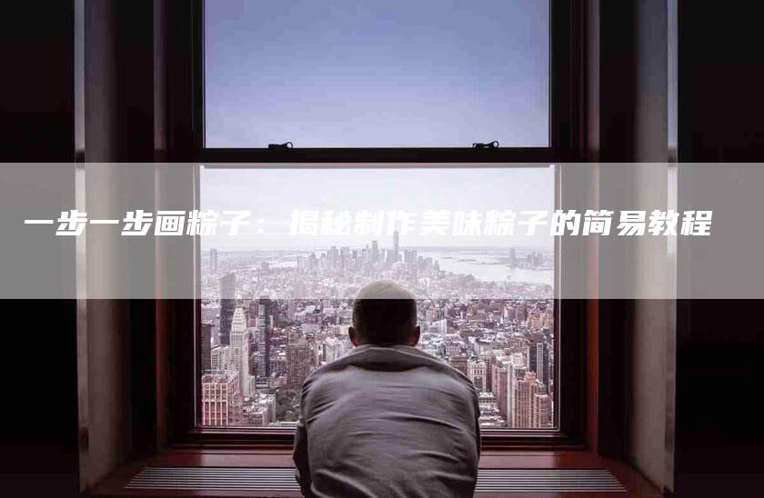 一步一步画粽子：揭秘制作美味粽子的简易教程