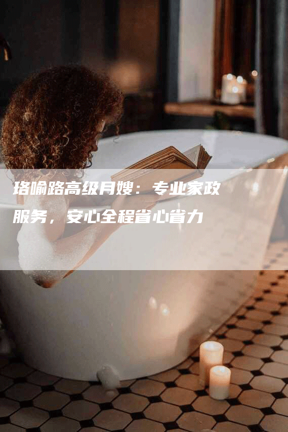 珞喻路高级月嫂：专业家政服务，安心全程省心省力