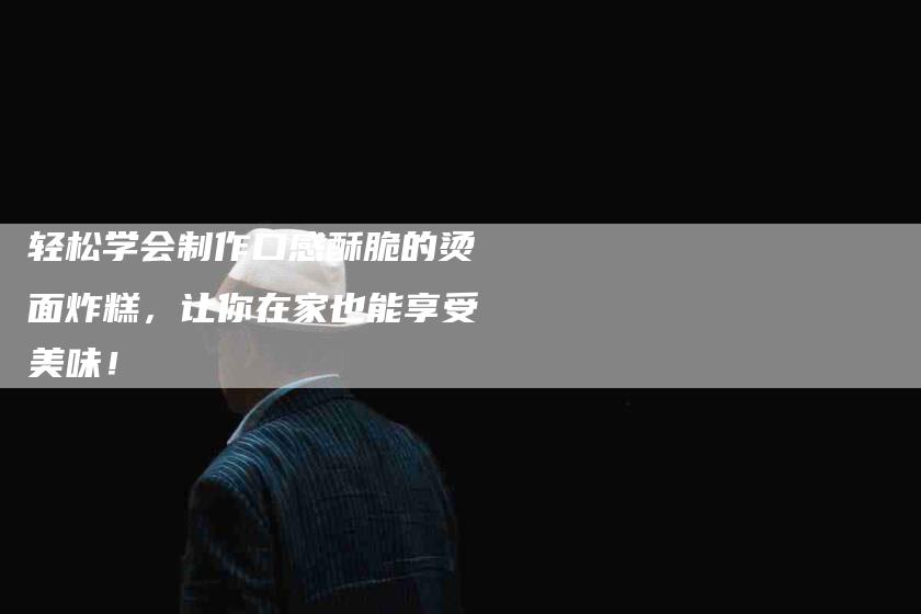 轻松学会制作口感酥脆的烫面炸糕，让你在家也能享受美味！-住家保姆月嫂服务_家政保洁钟点工家政服务_速上门月嫂网首页