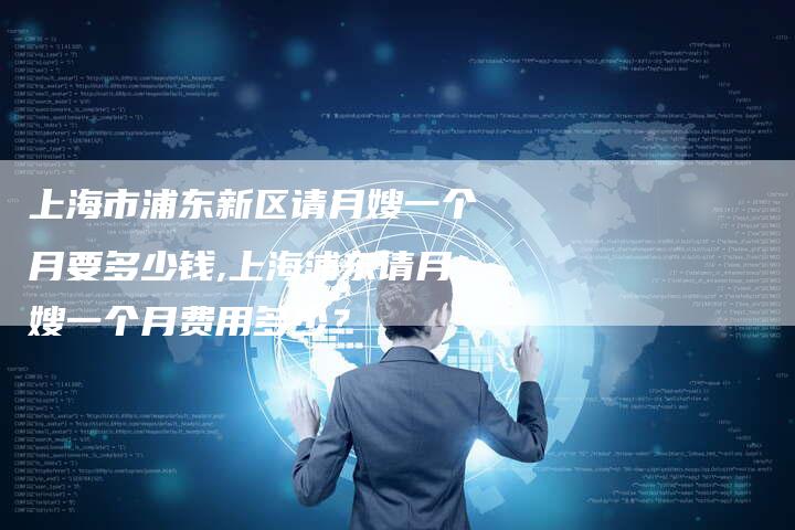 上海市浦东新区请月嫂一个月要多少钱,上海浦东请月嫂一个月费用多少？-住家保姆月嫂服务_家政保洁钟点工家政服务_速上门月嫂网首页
