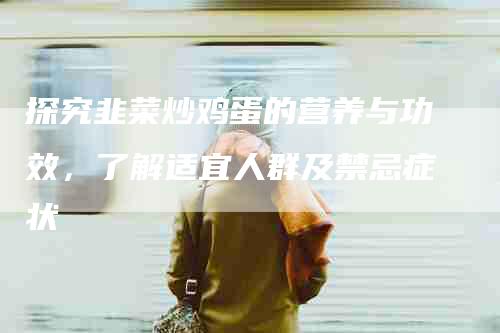 探究韭菜炒鸡蛋的营养与功效，了解适宜人群及禁忌症状-住家保姆月嫂服务_家政保洁钟点工家政服务_速上门月嫂网首页