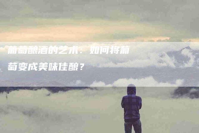 葡萄酿酒的艺术：如何将葡萄变成美味佳酿？