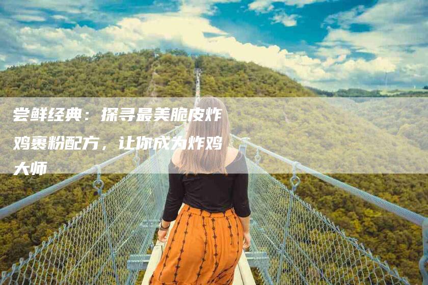 尝鲜经典：探寻最美脆皮炸鸡裹粉配方，让你成为炸鸡大师-住家保姆月嫂服务_家政保洁钟点工家政服务_速上门月嫂网首页