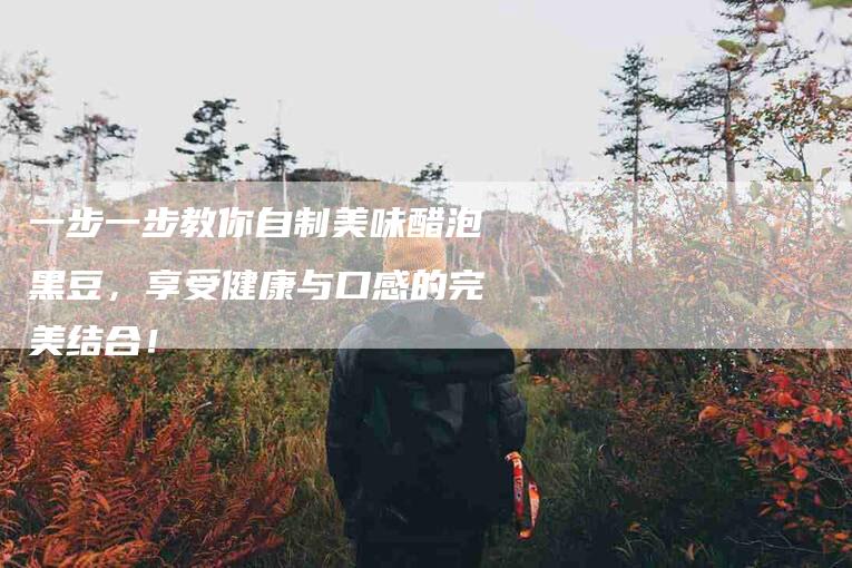 一步一步教你自制美味醋泡黑豆，享受健康与口感的完美结合！
