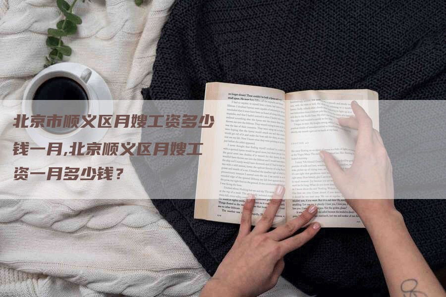北京市顺义区月嫂工资多少钱一月,北京顺义区月嫂工资一月多少钱？-住家保姆月嫂服务_家政保洁钟点工家政服务_速上门月嫂网首页